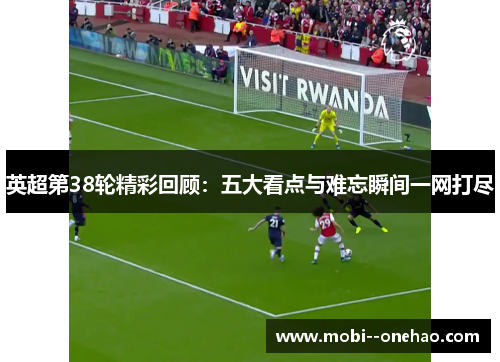 英超第38轮精彩回顾：五大看点与难忘瞬间一网打尽
