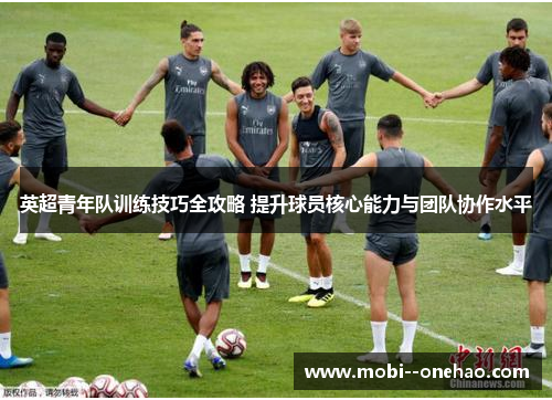 英超青年队训练技巧全攻略 提升球员核心能力与团队协作水平