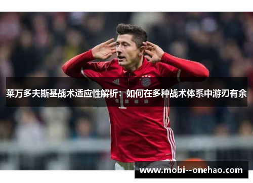 莱万多夫斯基战术适应性解析：如何在多种战术体系中游刃有余