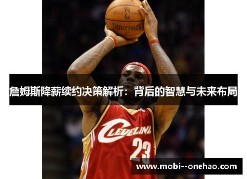 詹姆斯降薪续约决策解析：背后的智慧与未来布局