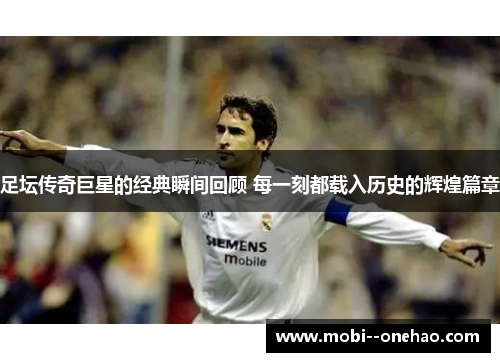 足坛传奇巨星的经典瞬间回顾 每一刻都载入历史的辉煌篇章