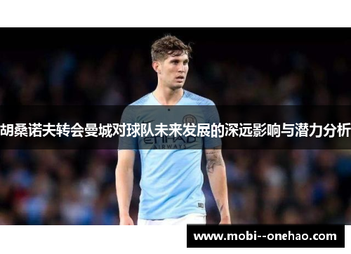 胡桑诺夫转会曼城对球队未来发展的深远影响与潜力分析