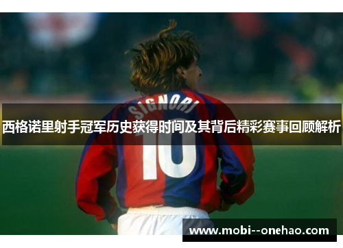 西格诺里射手冠军历史获得时间及其背后精彩赛事回顾解析
