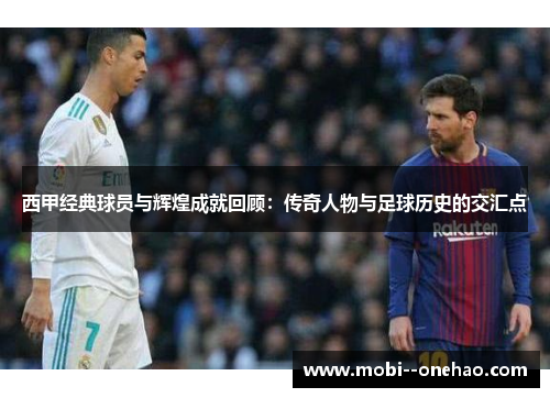 西甲经典球员与辉煌成就回顾：传奇人物与足球历史的交汇点