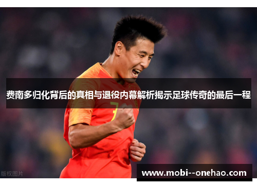 费南多归化背后的真相与退役内幕解析揭示足球传奇的最后一程