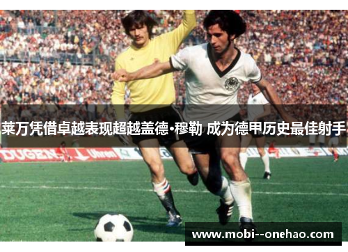 莱万凭借卓越表现超越盖德·穆勒 成为德甲历史最佳射手