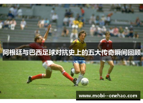 阿根廷与巴西足球对抗史上的五大传奇瞬间回顾