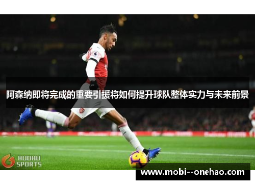 阿森纳即将完成的重要引援将如何提升球队整体实力与未来前景