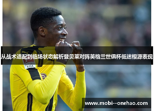 从战术适配到临场状态解析登贝莱对阵英格兰世俱杯低迷根源表现