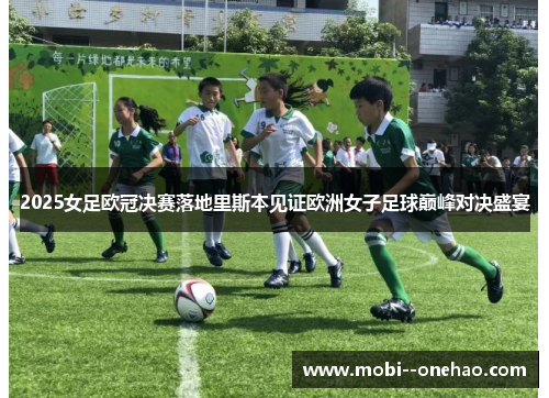 2025女足欧冠决赛落地里斯本见证欧洲女子足球巅峰对决盛宴
