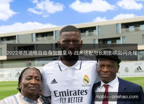 2022年吕迪格自由身加盟皇马 战术适配与长期影响如何兑现